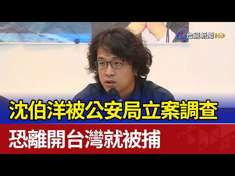 沈伯洋被公安局立案調查 恐離開台灣就被捕