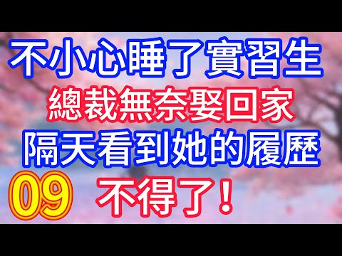 【九】不小心睡了實習生，總裁無奈娶回家，隔天看到她的履歷，不得了！