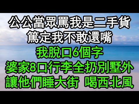 公公當眾罵我是二手貨，篤定我不敢還嘴，我脫口6個字，婆家8口行李全扔別墅外，讓他們睡大街 喝西北風！#深夜淺讀 #為人處世 #生活經驗 #情感故事