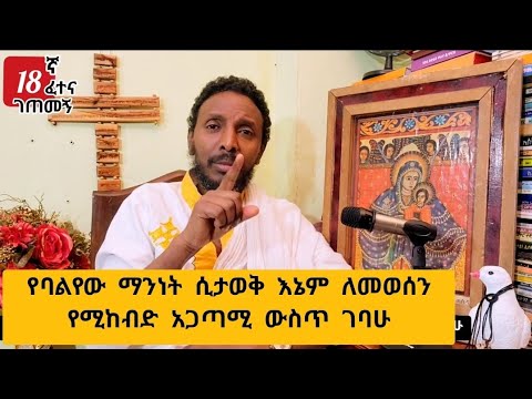 18ኛ ፈተና ገጠመኝ፦ የባልየው ማንነት ሲታወቅ እኔም ለመወሰን የሚከብድ አጋጣሚ ውስጥ ገባሁ