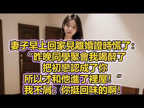 妻子早上回家見離婚證時慌了：“昨晚同學聚會我喝醉了，把初戀認成了你，所以才和他進了裡屋！”我不屑：你挺回味的啊！