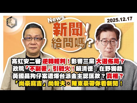 【震傳媒｜新聞！給問嗎？】EP488｜高虹安二審逆轉輕判！影響三黨大選佈局？政院「不副署」引戰火！賴清德：在野獨裁黃國昌狗仔案遭爆台派金主認匯款？真相？「尚豪麻吉」尚毅夫、陳東豪帶你看新聞！
