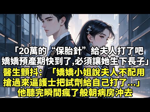 「20萬的“保胎針”給夫人打了吧 嬌嬌預產期快到了，必須讓她生下長子」 醫生顫抖：「嬌嬌小姐說夫人不配用 搶過來逼護士把試劑給自己打了...」 他聽完瞬間瘋了般朝病房沖去【言情】【虐戀】【大女主】