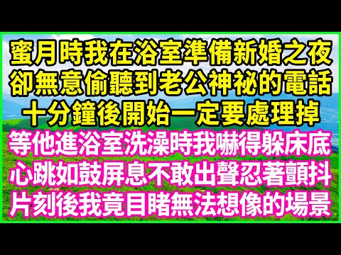 蜜月時我在浴室準備新婚之夜，卻無意偷聽到老公神祕的電話，十分鐘後開始一定要處理掉！等他進浴室洗澡時我嚇得躲床底，心跳如鼓屏息不敢出聲忍著顫抖，片刻後我竟目睹無法想像的場景！#情感故事 #花開富貴