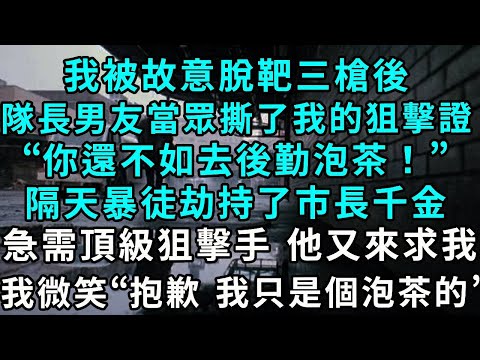 我被故意脫靶三槍後，隊長男友當眾撕了我的狙擊證“槍都握不穩 不如去後勤泡茶！”，隔天暴徒劫持了市長千金，急需頂級狙擊手 他來求我 ，我微笑“不好意思 我只是個泡茶的”