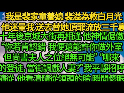 我是裴家童養媳 裴溢為救白月光，他迷暈我 送去替她頂罪流放三千裏，十年後京城大街再相逢 他神情倨傲“你若肯認錯，我便還能許你外室之位，但尚書夫人之位絕無可能”“哪來的登徒，當街調戲人妻？”
