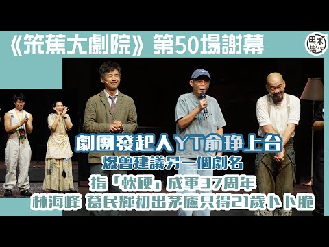 苯蕉大劇院丨第50場謝幕丨YT俞琤上台爆曾建議另一個劇名丨指林海峰 & 葛民輝「軟硬」成軍時仍是21歲卜卜脆丨田木集作