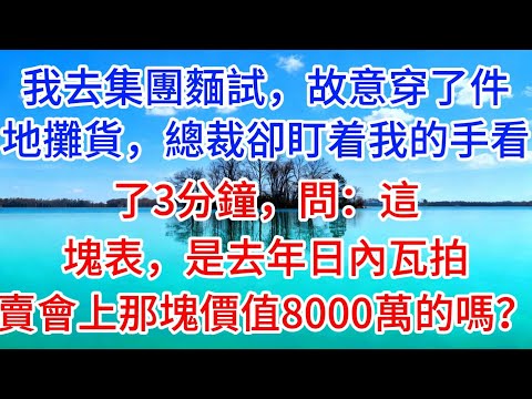 我去集團麵試，故意穿了件地攤貨，總裁卻盯着我的手看了3分鐘，問：這塊表，是去年日內瓦拍賣會上那塊價值8000萬的嗎？#聆聽半生#為人處世#家庭#婚姻#現實情感#生活經驗#情感故事