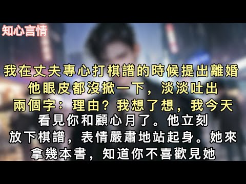 我在丈夫專心打棋譜的時候提出離婚。他眼皮都沒掀一下，淡淡吐出兩個字：「理由？」我想了想，「我今天看見你和顧心月了。」他立刻放下棋譜，表情嚴肅地站起身。#小說 #一口氣看完 #追妻火葬场 #言情 