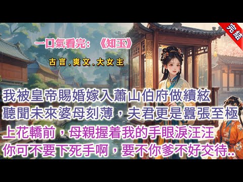 【古言.完結】《知玉》，陛下賜婚，我被迫嫁入蕭山伯府做續絃。聽聞未來婆母刻薄，妯娌難纏，夫君更是有一房寵妾，囂張至極，氣死了前任夫人。京城但凡好人家都避之不及。臨上花轎前，母親握着我的手眼淚汪汪