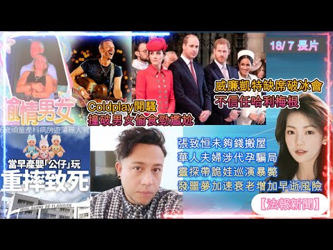 【法報新聞 18/7】 威廉凱特缺席破冰會不信任哈利梅根｜張致恒未夠錢搬屋｜Coldplay開騷撞破男女偷食｜華人夫婦涉代孕騙局｜靈探帶詭娃巡演暴斃｜頑童當早產嬰公仔｜噩夢加速衰老增早逝風險｜動物趣聞