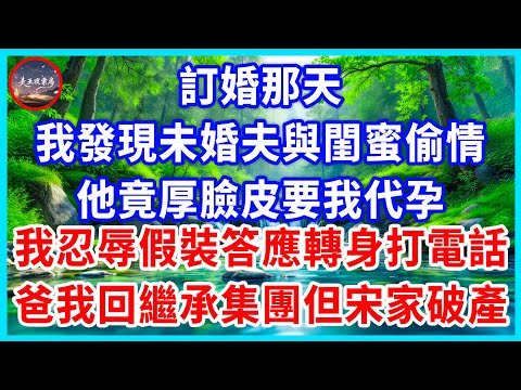 訂婚那天，我發現未婚夫與閨蜜偷情，他竟厚臉皮要我代孕，我忍辱假裝答應轉身打電話，爸我回繼承集團但宋家破產！#為人處世 #生活經驗 #情感故事 #故事 #小說 #戀愛 #情感 #婚姻