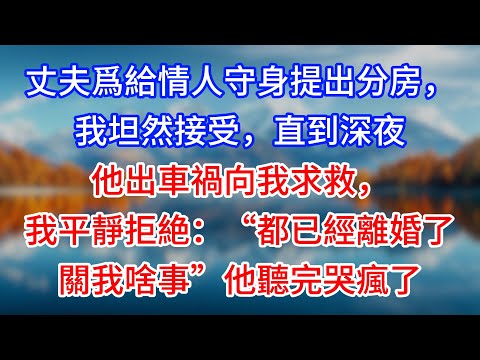【完結】丈夫爲給情人守身提出分房，我坦然接受，直到深夜他出車禍向我求救，我平靜拒絶：“都已經離婚了，關我啥事”他聽完哭瘋了 #為人處世 #生活經驗 #情感故事 #故事 #小說 #戀愛 #情感 #婚姻