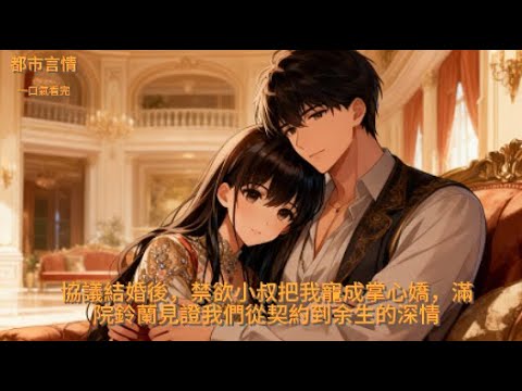 【完結】協議結婚後，禁欲小叔把我寵成掌心嬌，滿院鈴蘭見證我們從契約到余生的深情