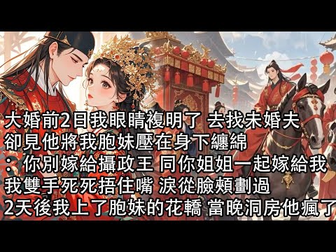 【一口氣看完】大婚前2日我眼睛複明了 去找未婚夫，卻見他將我胞妹壓在身下纏綿：你別嫁給攝政王 同你姐姐一起嫁給我，我雙手死死捂住嘴 淚從臉頰劃過，2天後我上了胞妹的花轎 當晚洞房他瘋了