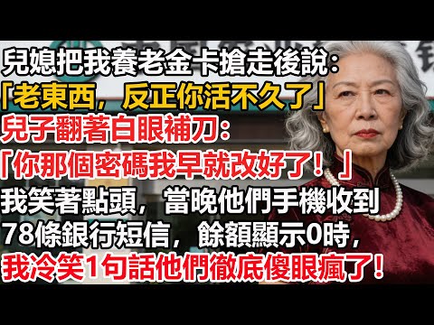【我78歲】兒媳把我養老金卡搶走後說：「老東西，反正你活不久了。」兒子翻著白眼補刀：「你那個密碼我早就改好了！」我笑著點頭，當晚他們手機收到78條銀行短信，餘額顯示0時，我冷笑1句話他們徹底傻眼瘋了！