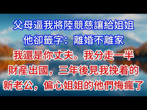 【完結】父母逼我將陸競慈讓給姐姐，他卻籤字：離婚不離家，我還是你丈夫。我分走一半財産出國，三年後見我挽着的新老公，偏心姐姐的他們悔瘋了#為人處世 #生活經驗 #情感故事 #故事 #小說 #戀愛