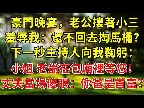 豪門晚宴，老公摟著小三，羞辱我：還不回去掏馬桶？下一秒主持人向我鞠躬：小姐 老爺在包廂裡等您！丈夫當場傻眼：你爸是首富？#人生感悟 #故事分享 #故事頻道 #正能量 #情感