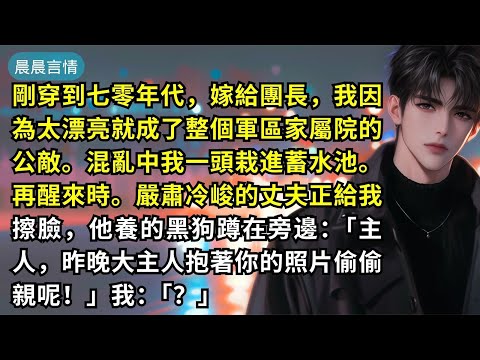 剛穿到七零年代，嫁給團長，我因為太漂亮就成了整個軍區家屬院的公敵。混亂中我一頭栽進蓄水池。再醒來時。嚴肅冷峻的丈夫正給我擦臉，他養的黑狗蹲在旁邊：「主人，昨晚大主人抱著你的照片偷偷親呢！」我：「？」