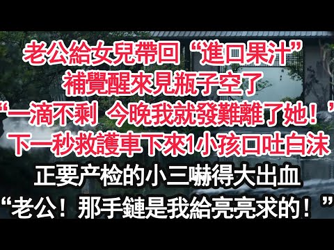 老公給女兒帶回“進口果汁”補覺醒來見瓶子空了 帶小三去產檢“一滴不剩 今晚我就發難離了她！”下一秒救護車下來1小孩口吐白沫正要产检的小三嚇得大出血“老公！那手鏈是我給亮亮求的！”【顧亞男】【大女主】