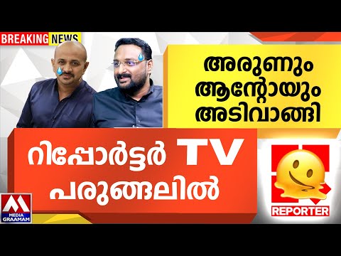 അരുണും ആന്റോയും   അടിവാങ്ങി  റിപ്പോർട്ടർ TV  പരുങ്ങലിൽ