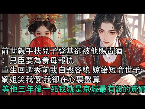 【一口氣看完】前世親手扶兒子登基卻被他賜毒酒：兒臣要為養母報仇，重生回選秀前我自毀容貌 嫁給短命世子，嫡姐笑我傻 我卻在心裏盤算，等他三年後一死我就是京城最有錢的寡婦