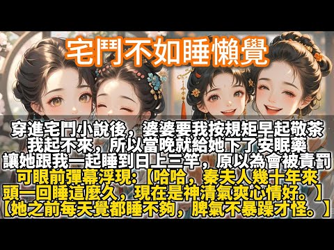完結溫馨好哭文：宅鬥不如睡懶覺。穿进宅斗小说后。婆婆要我按规矩早起敬茶。我起不来，所以当晚就给她下了安眠药。让她跟我一起睡到日上三竿。原以为会被责罚。可眼前彈幕：【哈哈，秦夫人幾十年來頭一回睡這麼久】