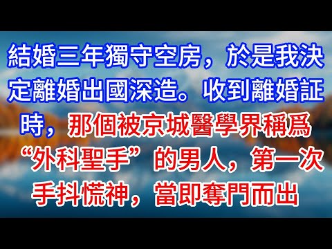 【完結】結婚三年獨守空房，於是我決定離婚出國深造。收到離婚証時，那個被京城醫學界稱爲“外科聖手”的男人，第一次手抖慌神，當即奪門而出 #為人處世 #生活經驗 #情感故事 #故事 #小說 #戀愛