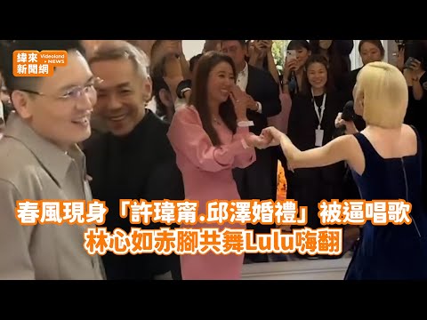 春風現身「許瑋甯.邱澤婚禮」被逼唱歌！ 林心如赤腳共舞Lulu嗨翻@videolandnews