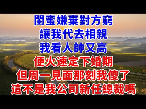 閨蜜嫌棄對方窮，讓我代去相親，我看人帥又高，便火速定下婚期，但周一見面那刻我傻了，這不是我公司新任總裁嗎#故事#言情小說#夕陽書卷#爽文