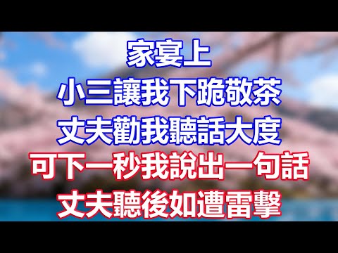 家宴上，小三讓我下跪敬茶，丈夫勸我聽話大度，可下一秒我說出一句話，丈夫聽後如遭雷擊