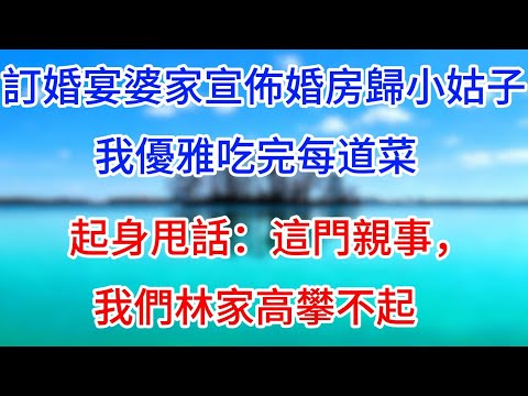 訂婚宴婆家宣佈婚房歸小姑子，我優雅吃完每道菜，起身甩話：這門親事，我們林家高攀不起。