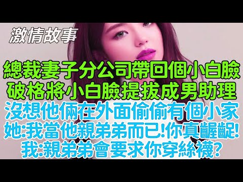 總裁妻子分公司帶回來個實習生，破格將小白臉提拔成男助理，沒想他倆在外面偷偷有個小家，她：我把他當成弟弟而已，你真齷齪！我留下離婚協議離開後轉身接受白富美千金的愛意！