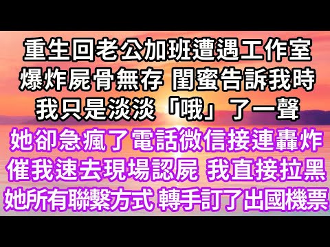 重生回老公加班遭遇工作室爆炸，屍骨無存，閨蜜告訴我時，我只是淡淡「哦」了一聲，她卻急瘋了，電話微信接連轟炸，催我速去現場認屍。我直接拉黑她所有聯繫方式，轉手訂了出國機票...#重生 #大女主 #爽文