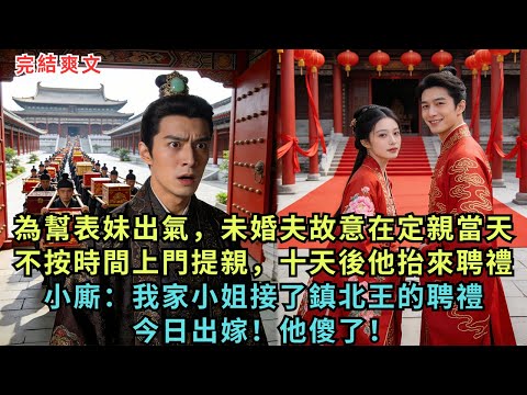 為幫表妹出氣，未婚夫故意在定親當天不按時間上門來提親，十天過後他抬聘禮來定親，小廝：我家小姐接了鎮北王的聘禮，今日出嫁！他傻了！#完结小说#古代小说#古言#故事#爽文#原创小说