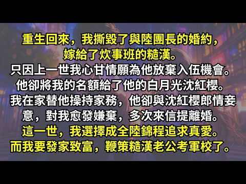 重生后，我撕毀了與團長的婚約，嫁給了炊事班的糙漢。只因上一世我為了他放棄入伍機會。他卻將我的名額給了他的白月光。我替他操持家務，他卻與白月光郎情妾意。這一世，我要發家致富，鞭策糙漢老公考軍校做師長了。