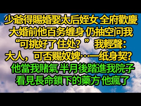 少爺得賜婚娶太后姪女 全府歡慶，大婚前他百务缠身仍抽空问我“可挑好了住处？”我輕聲：大人，可否赐奴婢…一纸身契？他當我賭氣 半月後踏進我院子，看見長命鎖下的藥方 他瘋了