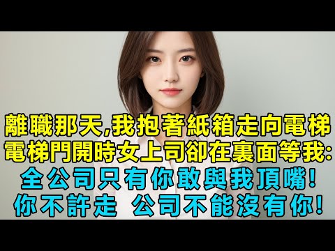 離職那天，我抱著紙箱走向電梯，電梯門開時女上司卻在裏面等我：全公司只有你敢與我頂嘴，你不許走，公司不能沒有你！