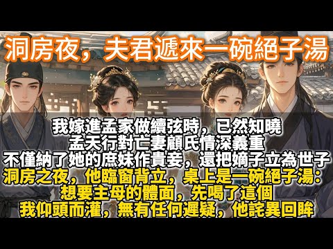 完結宅鬥文：洞房夜，夫君遞來一碗絕子湯。我嫁進孟家做續弦時，已然知曉，孟天行對亡妻顧氏情深義重。不僅納了她的庶妹作貴妾，還把顧氏留下的嫡子立為世子。洞房之夜，他臨窗背立，桌上是一碗涼透了的絕子湯