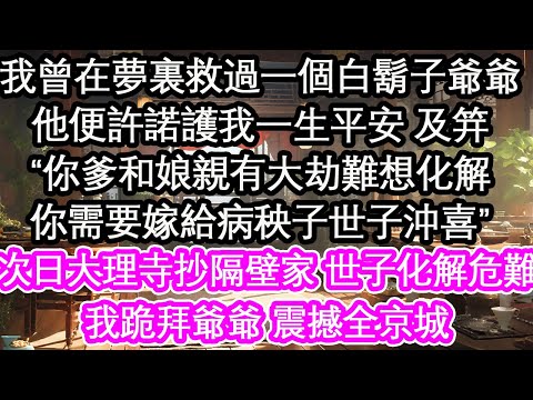 我曾在夢裏救過一個白鬍子爺爺，他便許諾護我一生平安 及笄，“你爹和娘親有大劫難想化解，你需要嫁給病秧子世子沖喜”次日大理寺抄隔壁家 世子化解危難，我跪拜爺爺 震撼全京城【花開】【愛情】【生活】