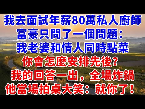 我去面試年薪80萬的私人廚師，富豪只問了一個問題：我老婆和情人同時點菜，你會怎麼安排先後上桌？我的回答一出，全場炸鍋，他當場拍桌大笑：就你了！#養老#退休#慧心家務#朝夕書卷#爽文#婆媳#故事