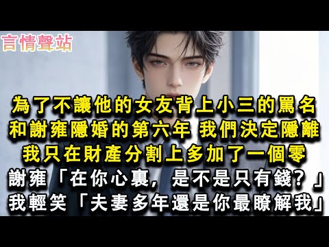 【情感故事】為了不讓他的女友背上小三的罵名，和謝雍隱婚的第六年，我們決定隱離，我只在財產分割上多加了一個零，謝雍「在你心裏，是不是只有錢？」我輕笑「夫妻多年還是你最瞭解我」#小說 #愛情 #故事