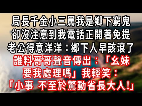 局長千金小三罵我是鄉下窮鬼，卻沒注意到我電話正開著免提，老公得意洋洋：鄉下人早該滾了，誰料哥哥聲音傳出：幺妹，要我處理嗎，我輕笑：小事，不至於驚動省長大人！