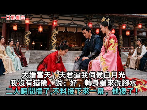 大婚當天，夫君逼我伺候白月光，我沒有猶豫，說：好，轉身端來洗腳水，二人瞬間懵了,不料接下來一幕，他傻了！#古言#小說#故事#白月光#大婚