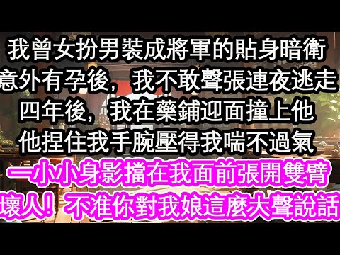 我曾女扮男裝成將軍的貼身暗衛意外有孕後，我不敢聲張連夜逃走四年後，我在藥鋪迎面撞上他他捏住我手腕壓得我喘不過氣一個小小身影擋在我面前張開雙臂壞人！不准你對我娘這麼大聲說話【花開】【愛情】【生活】