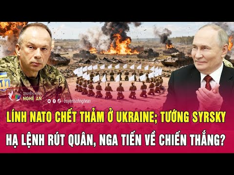 Điểm nóng: Lính NATO chết thảm ở Ukraine; Tướng Syrsky lệnh rút quân, Nga tiến về chiến thắng?