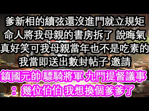 爹新相的續弦還沒進門就立規矩命人將我母親的書房拆了 說晦氣真好笑可我母親當年也不是吃素的我當即送出數封帖子 邀請鎮國元帥 驃騎將軍 九門提督議事：幾位伯伯 我想換個爹爹了【花開】【愛情】【生活】