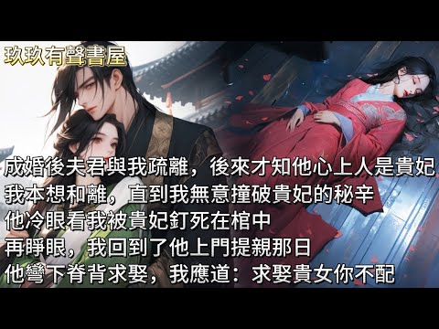 【完結】成婚後夫君與我始終疏離。後來我才知，他心上人是宮中貴妃。我本想和離，直到我無意撞破貴妃的秘辛，他冷眼看我被貴妃釘死在棺中。再睜眼，我回到了他上門提親那日。他彎下脊背求娶，我應道：求娶貴女你不配