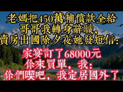 老媽把450萬補償款全給哥哥，我轉身辭職，賣房出國，除夕夜她發短信：家宴訂了68000元，你來買單，我：你們喫吧，我定居國外了#家庭矛盾 #人生感悟 #故事分享