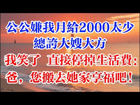公公嫌我月给2000太少 总夸大嫂大方 我笑了 直接停掉生活费：爸，您搬去她家享福吧！ #煙火故事匯 #婆媳 #家庭 #生活故事 #故事 #為人處世 #生活經驗 #情感故事 #婚姻